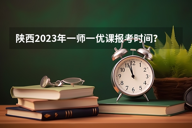 陕西2023年一师一优课报考时间？ 陕西学前师范学院招生章程