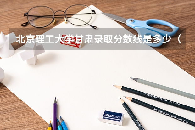北京理工大学甘肃录取分数线是多少（招生人数）