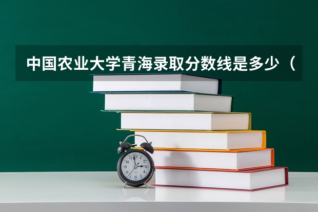 中国农业大学青海录取分数线是多少（招生人数）