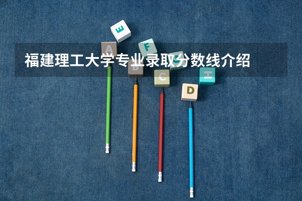 福建理工大学专业录取分数线介绍