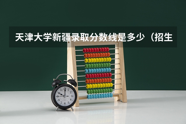 天津大学新疆录取分数线是多少（招生人数）