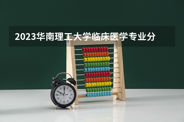 2023华南理工大学临床医学专业分数线是多少(历年分数线汇总)