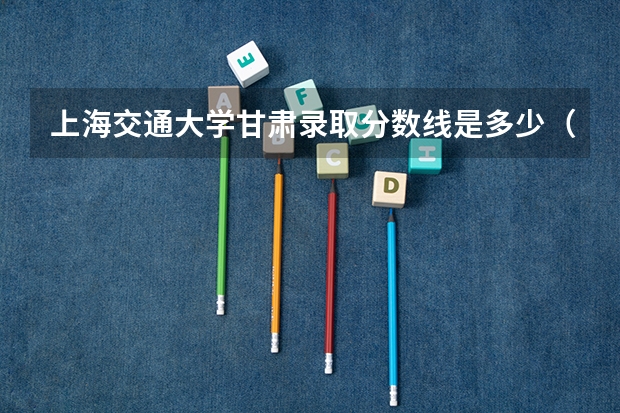 上海交通大学甘肃录取分数线是多少（招生人数）