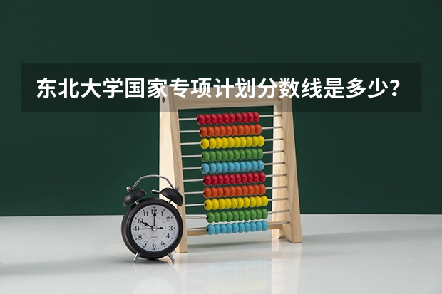 东北大学国家专项计划分数线是多少？