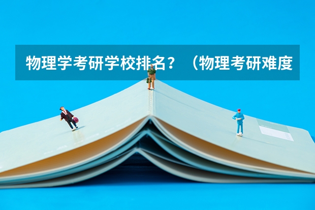 物理学考研学校排名？（物理考研难度排行榜？）