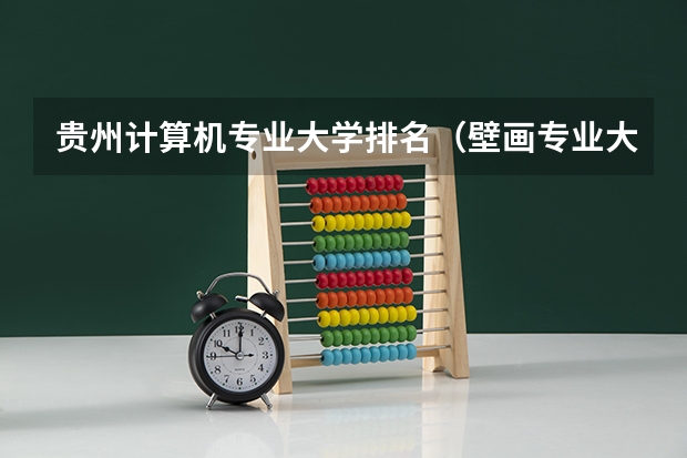 贵州计算机专业大学排名（壁画专业大学排名）