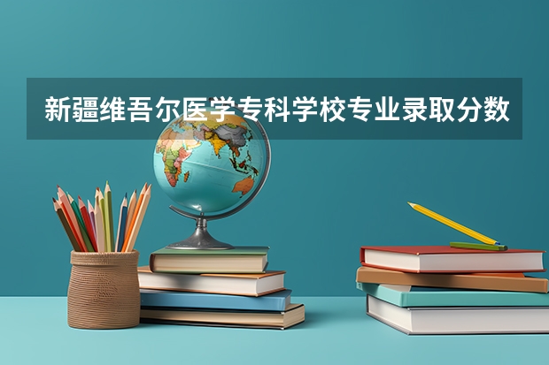 新疆维吾尔医学专科学校专业录取分数线介绍