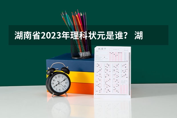 湖南省2023年理科状元是谁？ 湖南省所有的大学排名