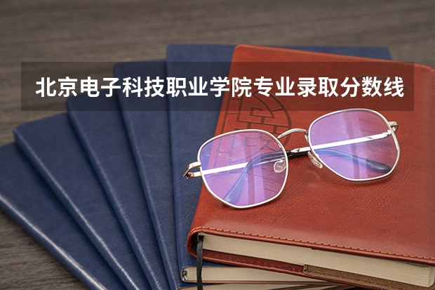 北京电子科技职业学院专业录取分数线介绍