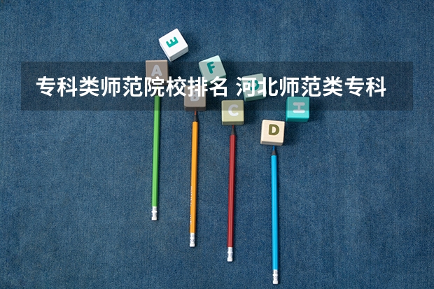 专科类师范院校排名 河北师范类专科学校排名及录取分数线