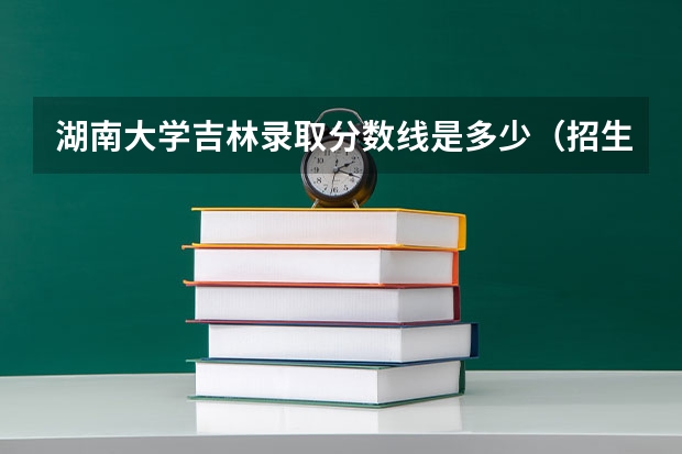 湖南大学吉林录取分数线是多少（招生人数）