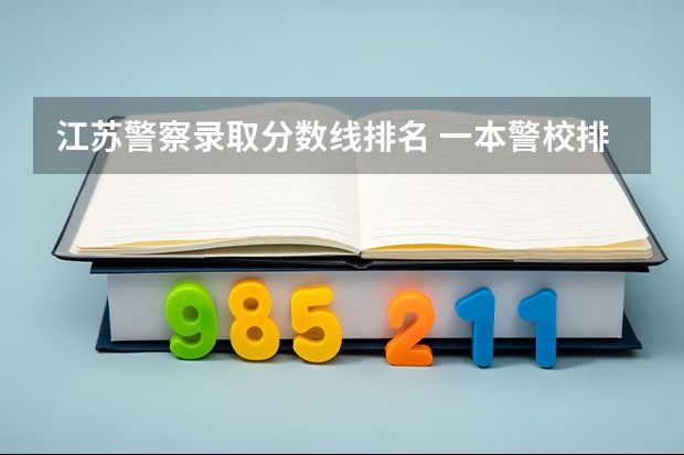 江苏警察录取分数线排名 一本警校排名和录取分数线