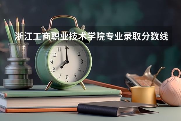 浙江工商职业技术学院专业录取分数线介绍