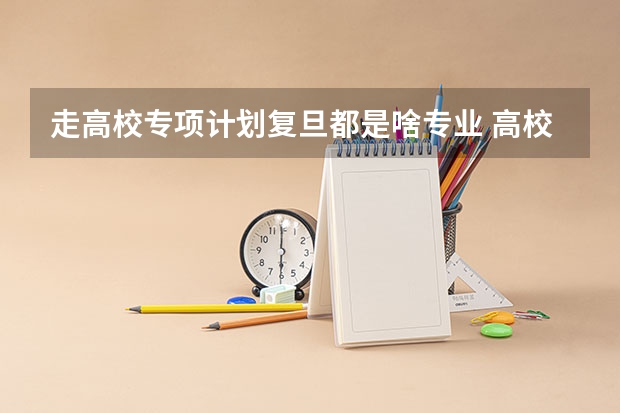 走高校专项计划复旦都是啥专业 高校专项