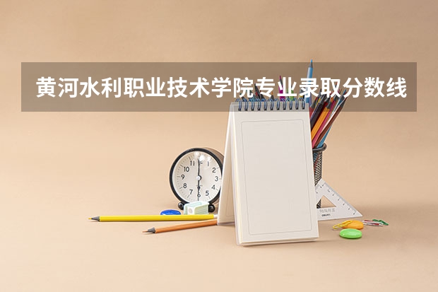 黄河水利职业技术学院专业录取分数线介绍