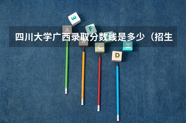 四川大学广西录取分数线是多少（招生人数）