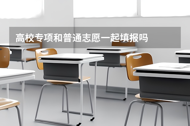 高校专项和普通志愿一起填报吗