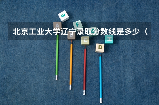 北京工业大学辽宁录取分数线是多少（招生人数）