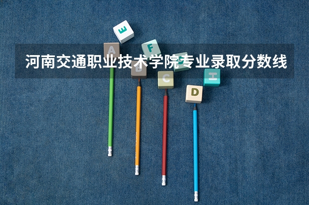 河南交通职业技术学院专业录取分数线介绍
