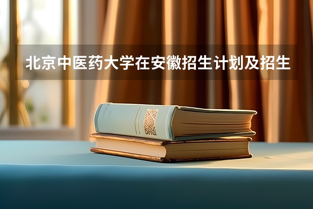 北京中医药大学在安徽招生计划及招生人数 都招什么专业