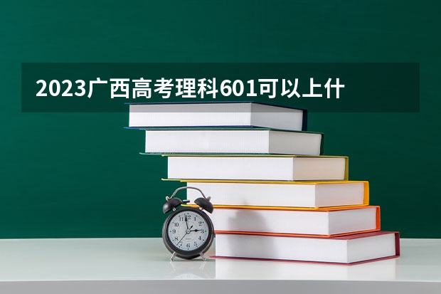 2023广西高考理科601可以上什么大学