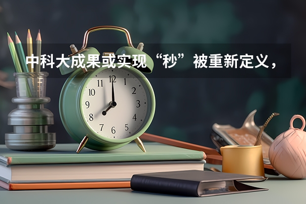 中科大成果或实现“秒”被重新定义，实验结果对基础物理学研究有什么影响？