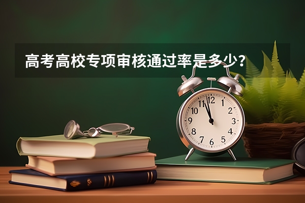 高考高校专项审核通过率是多少？