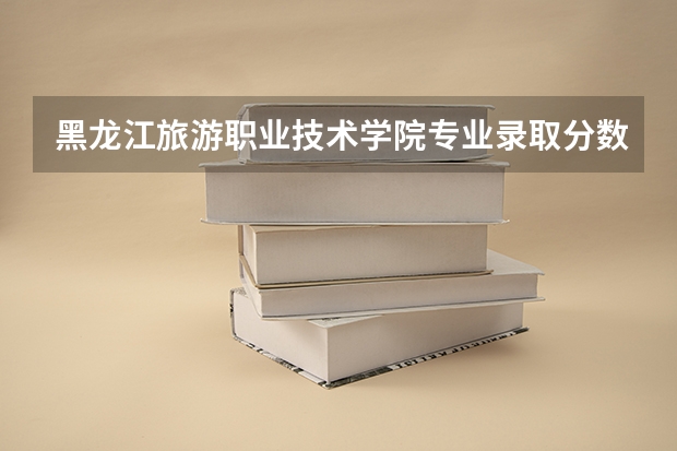 黑龙江旅游职业技术学院专业录取分数线介绍