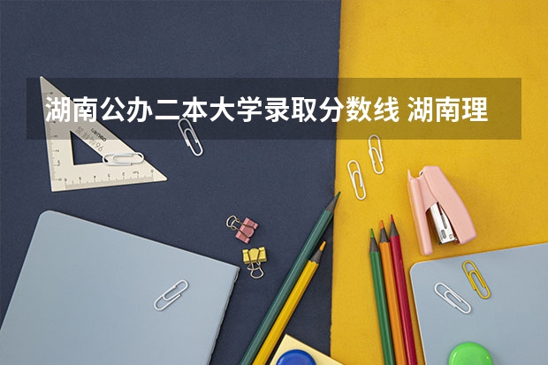 湖南公办二本大学录取分数线 湖南理科477分能报哪所大学的二本