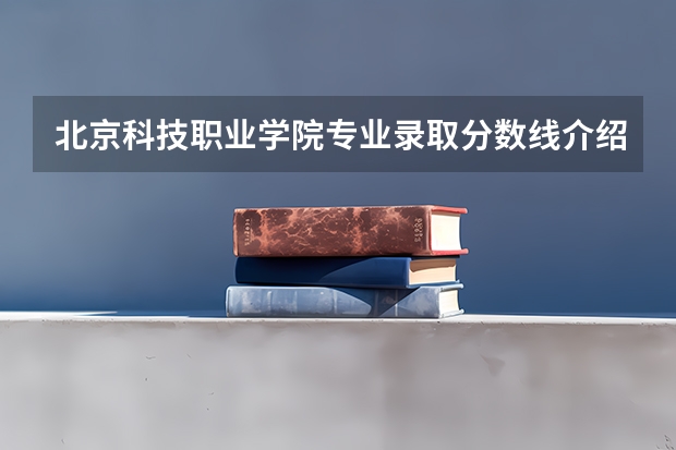 北京科技职业学院专业录取分数线介绍
