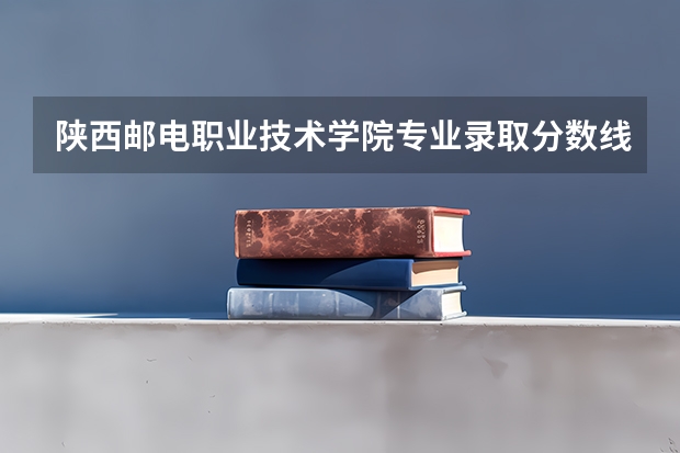 陕西邮电职业技术学院专业录取分数线介绍
