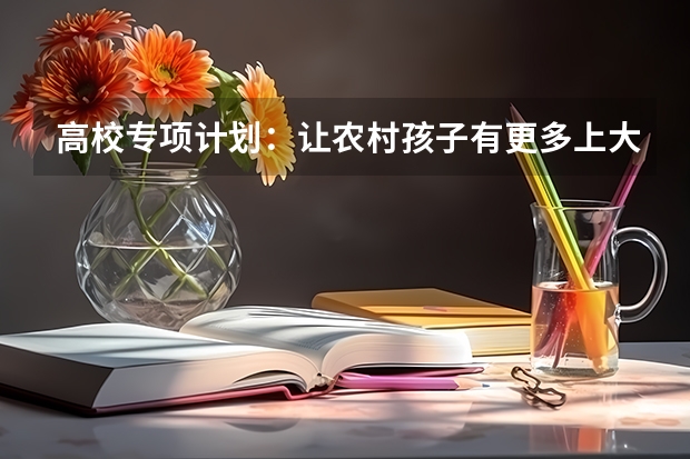 高校专项计划：让农村孩子有更多上大学机会（农村户口专项计划高考政策）