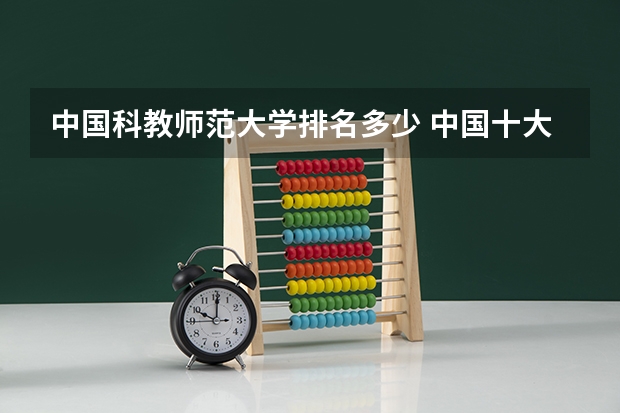 中国科教师范大学排名多少 中国十大名牌师范大学