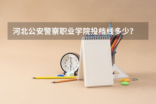 河北公安警察职业学院投档线多少？