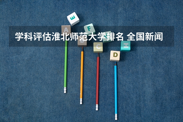 学科评估淮北师范大学排名 全国新闻学专业大学排名