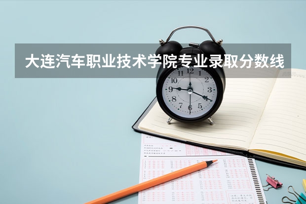 大连汽车职业技术学院专业录取分数线介绍