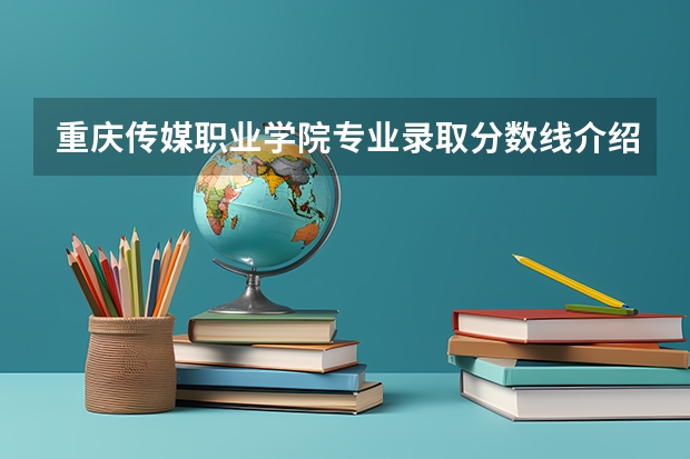 重庆传媒职业学院专业录取分数线介绍