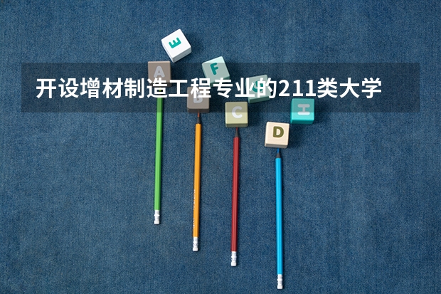 开设增材制造工程专业的211类大学有几所