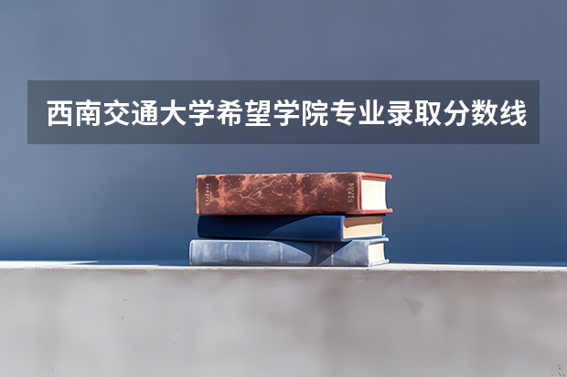 西南交通大学希望学院专业录取分数线介绍