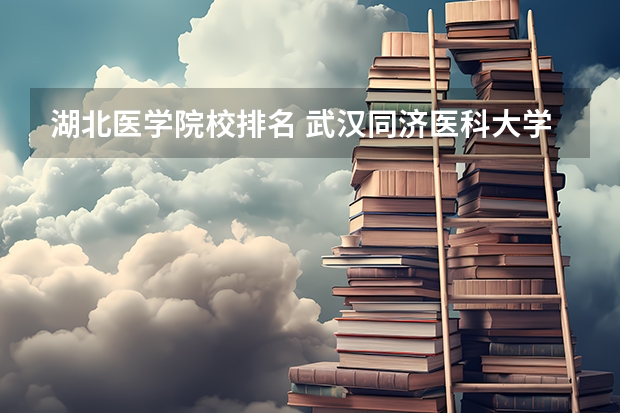 湖北医学院校排名 武汉同济医科大学排名全国第几