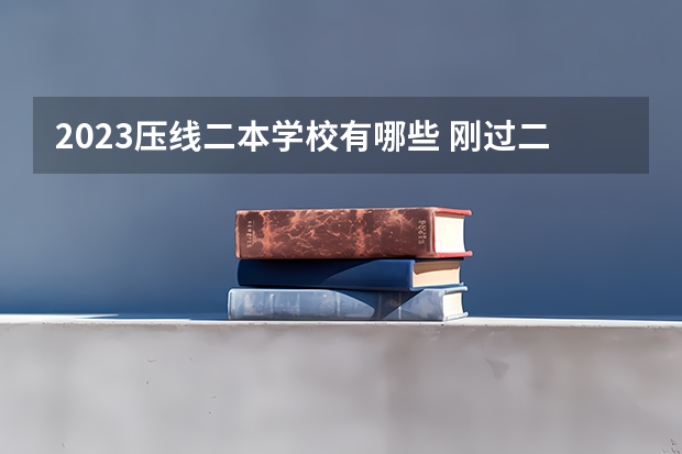 2023压线二本学校有哪些 刚过二本线的大学