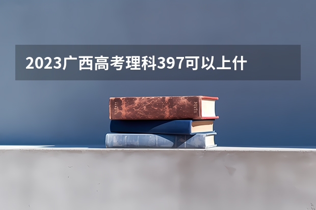 2023广西高考理科397可以上什么大学