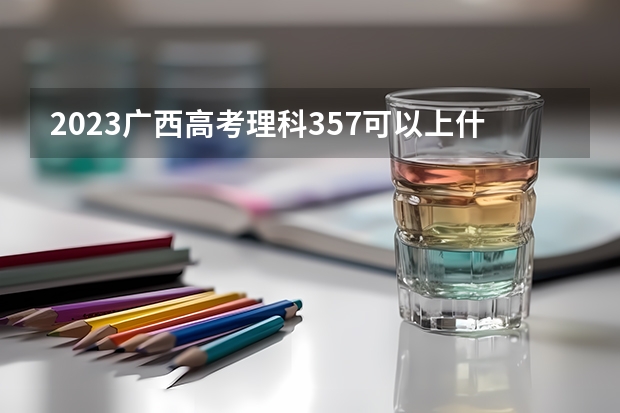 2023广西高考理科357可以上什么大学