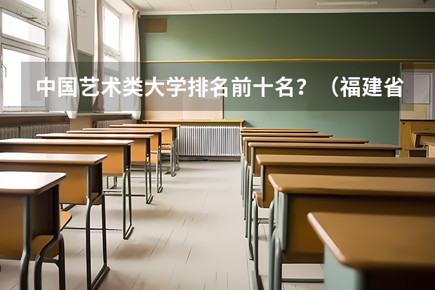 中国艺术类大学排名前十名？（福建省高校排名一览表）