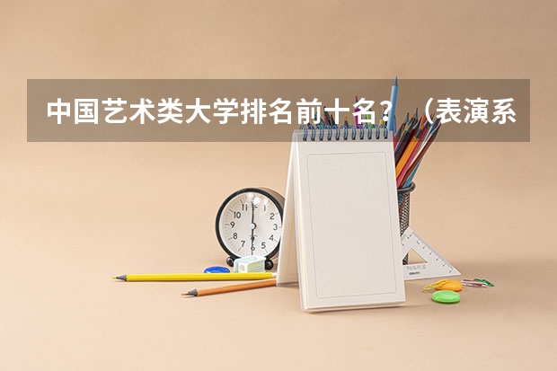 中国艺术类大学排名前十名？（表演系10大名校排名）