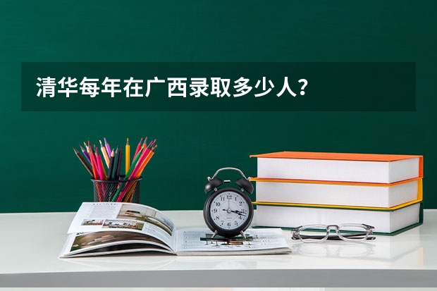 清华每年在广西录取多少人？