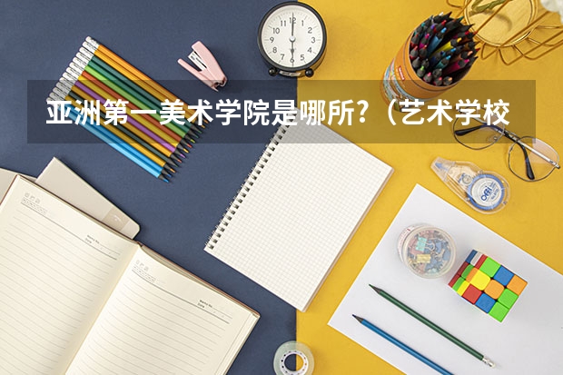亚洲第一美术学院是哪所?（艺术学校排名前十名的大学）