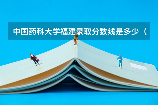 中国药科大学福建录取分数线是多少（招生人数）