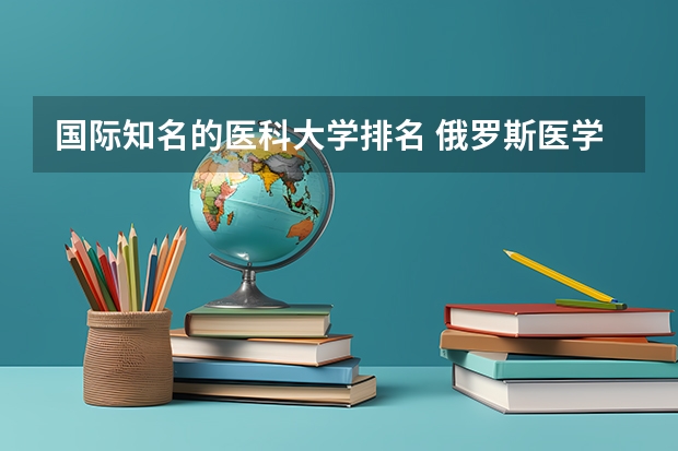 国际知名的医科大学排名 俄罗斯医学院世界排名