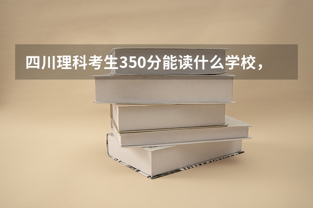 四川理科考生350分能读什么学校，川内的最好！！！